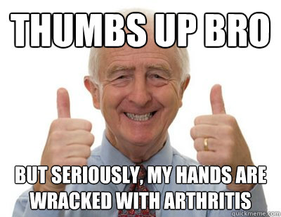 Thumbs up bro But seriously, my hands are wracked with arthritis - Thumbs up bro But seriously, my hands are wracked with arthritis  Thumbs up Grandpa