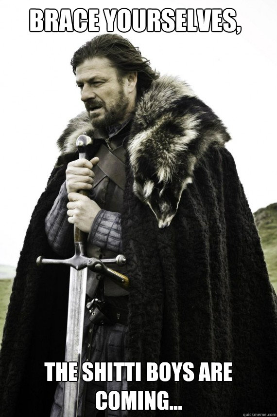 Brace yourselves, The shitti boys are coming...  Brace yourself