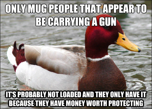 Only mug people that appear to be carrying a gun
 It's probably not loaded and they only have it because they have money worth protecting  Malicious Advice Mallard