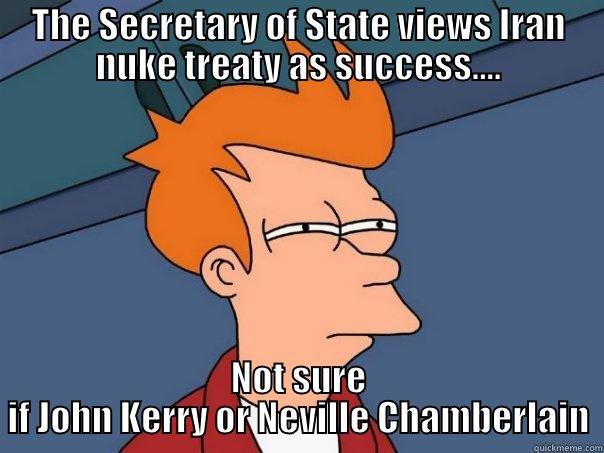 THE SECRETARY OF STATE VIEWS IRAN NUKE TREATY AS SUCCESS.... NOT SURE IF JOHN KERRY OR NEVILLE CHAMBERLAIN Futurama Fry