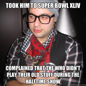 took him to super bowl XLIV  complained that the who didn't play their old stuff during the halftime show  Oblivious Hipster