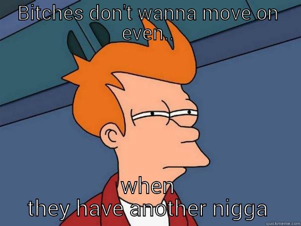 BITCHES DON'T WANNA MOVE ON EVEN.. WHEN THEY HAVE ANOTHER NIGGA Futurama Fry