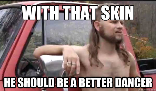 With that skin
 he should be a better dancer  Almost Politically Correct Redneck