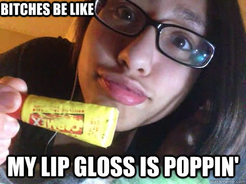Bitches be like My lip gloss is poppin'  Bitches Be Like
