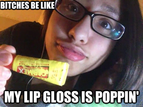 Bitches be like My lip gloss is poppin'  