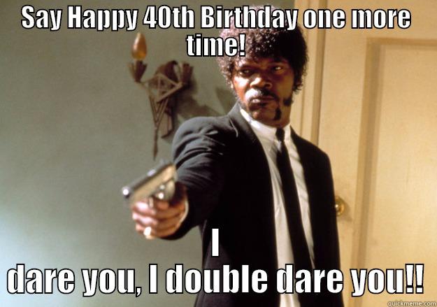 SAY HAPPY 40TH BIRTHDAY ONE MORE TIME! I DARE YOU, I DOUBLE DARE YOU!! Samuel L Jackson