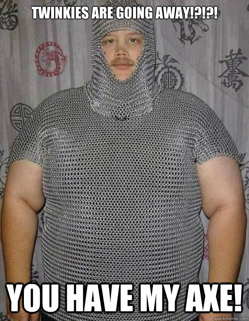 Twinkies are going away!?!?! You have my axe!  Fat knight