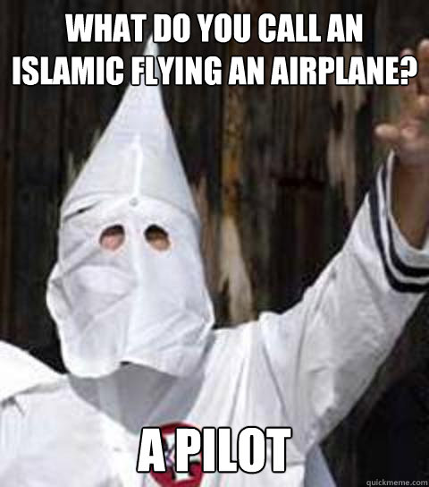 what do you call an Islamic flying an airplane? a pilot - what do you call an Islamic flying an airplane? a pilot  Friendly racist