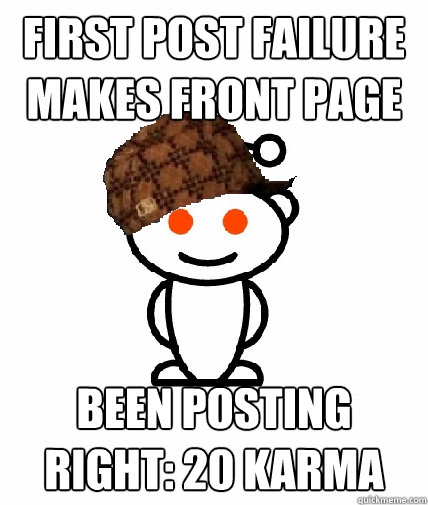 First post failure makes front page Been posting right: 20 KArma  Scumbag Reddit