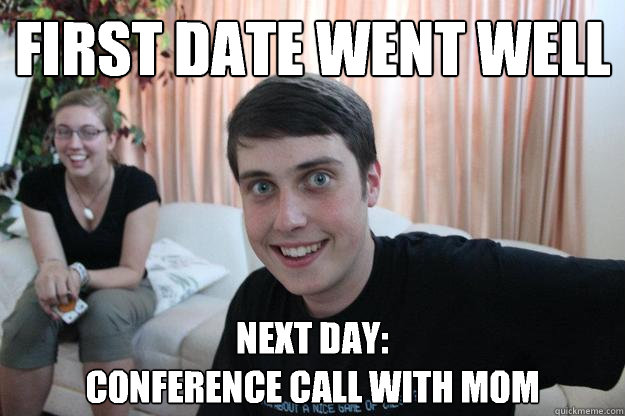 first date went well next day:
conference call with mom  Overly Attached Boyfriend