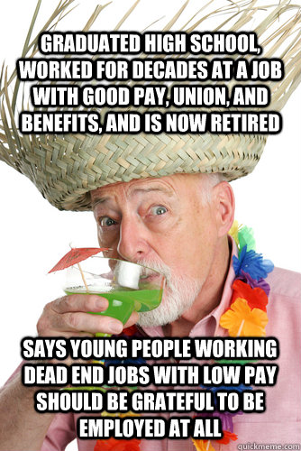 Graduated high school, worked for decades at a job with good pay, union, and benefits, and is now retired Says young people working dead end jobs with low pay should be grateful to be employed at all  