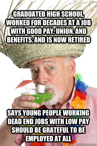 Graduated high school, worked for decades at a job with good pay, union, and benefits, and is now retired Says young people working dead end jobs with low pay should be grateful to be employed at all  Scumbag Baby-Boomer