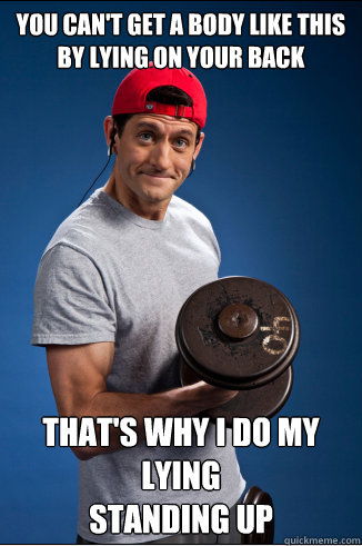 you can't get a body like this by lying on your back That's why I do my lying
standing up  Paul Ryan Pumping Iron