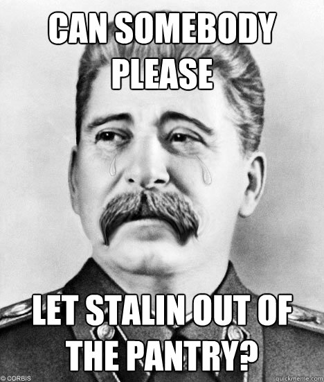 Can somebody please let Stalin out of the pantry? - Can somebody please let Stalin out of the pantry?  Sad Stalin