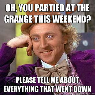 Oh, you partied at the grange this weekend? Please tell me about everything that went down  Condescending Wonka