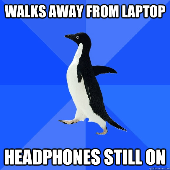 Walks away from laptop headphones still on  Socially Awkward Penguin