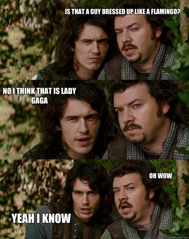 Is that a guy dressed up like a flamingo? No i think that is lady gaga Yeah I know Oh wow  Your Highness