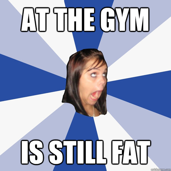At the gym Is still fat  Annoying Facebook Girl
