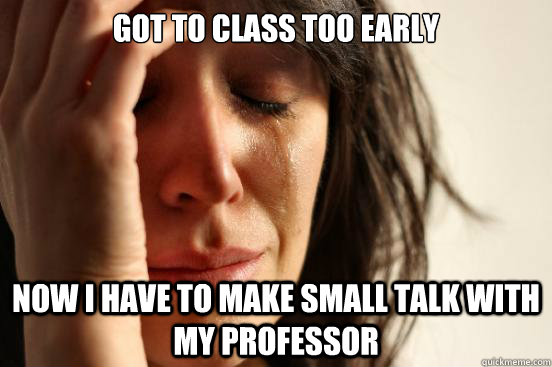 Got to class too early now i have to make small talk with my professor  First World Problems