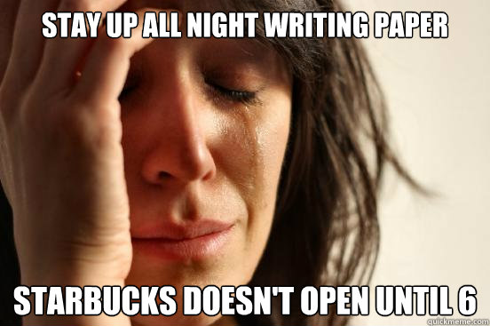 Stay up all night writing paper Starbucks doesn't open until 6  First World Problems