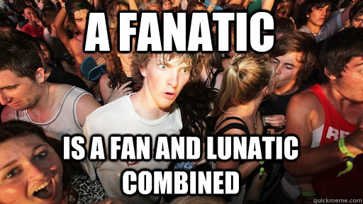 A FANATIC is a fan and lunatic combined  Sudden Clarity Clarence