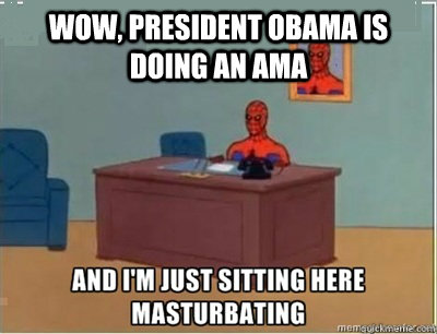 wow, president obama is doing an ama  and im sat here masturbating