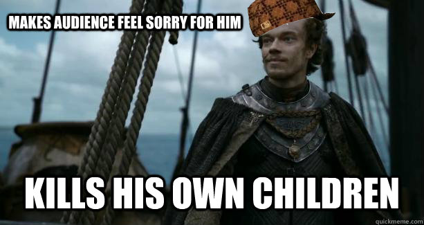 Makes audience feel sorry for him Kills his own children - Makes audience feel sorry for him Kills his own children  Scumbag Theon