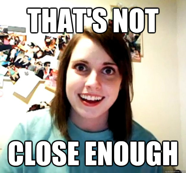 That's not Close enough  Overly Attached Girlfriend