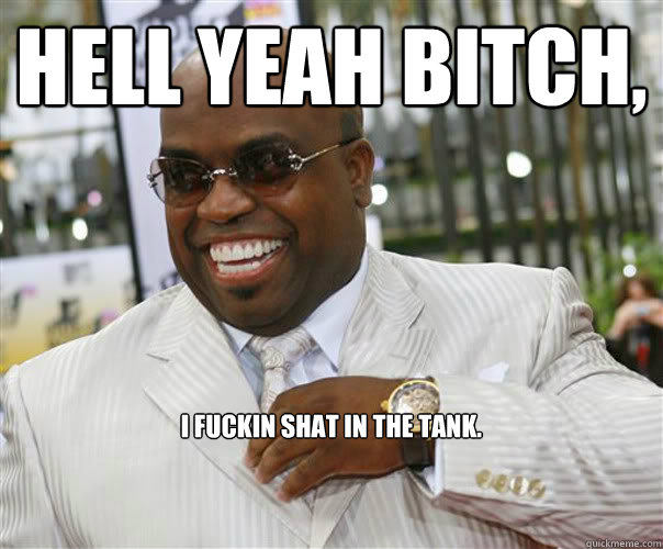 Hell yeah bitch, I fuckin shat in the tank. - Hell yeah bitch, I fuckin shat in the tank.  Scumbag Cee-Lo Green