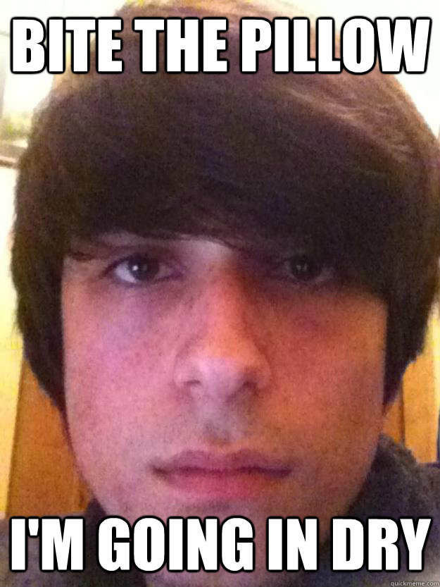 Bite the pillow I'm going in dry  Faggot