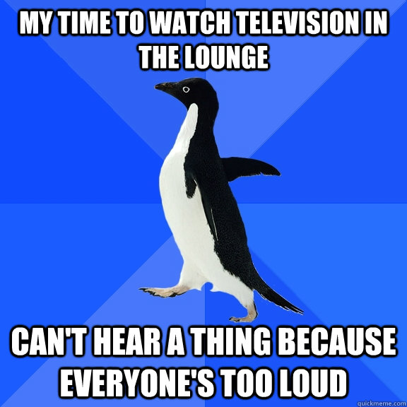 My time to watch television in the lounge Can't hear a thing because everyone's too loud  Socially Awkward Penguin