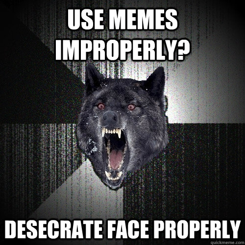 Use memes improperly? Desecrate face properly  Insanity Wolf