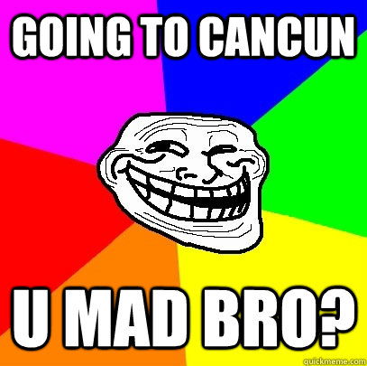 Going to cancun u mad bro?  Troll Face