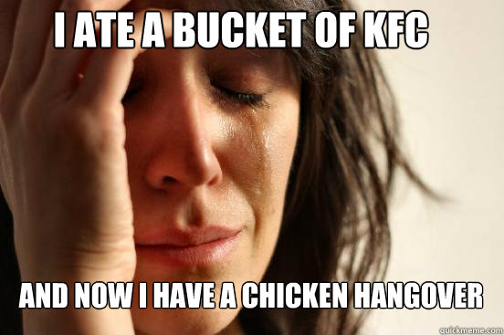 I ate a bucket of kfc and now i have a chicken hangover  First World Problems