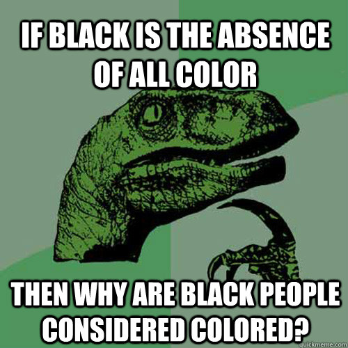 If black is the absence of all color then why are black people considered colored?   Philosoraptor