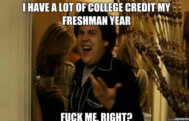 I have a lot of college credit my freshman year FUCK ME, RIGHT?  fuck me right