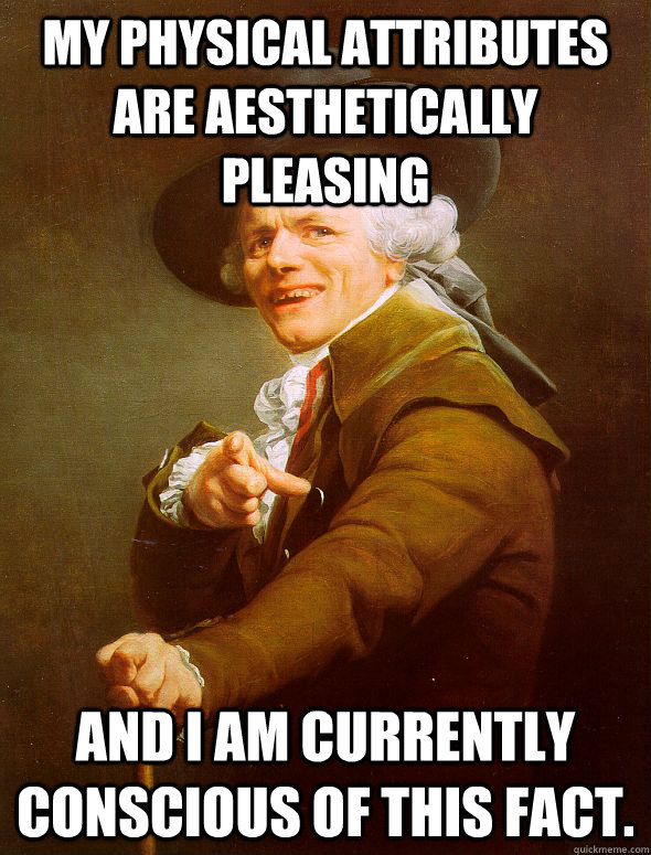 My physical attributes are aesthetically pleasing and I am currently conscious of this fact. - My physical attributes are aesthetically pleasing and I am currently conscious of this fact.  Joseph Ducreux