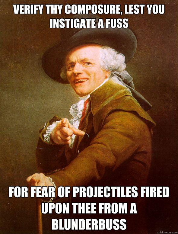 Verify thy composure, lest you instigate a fuss For fear of projectiles fired upon thee from a blunderbuss - Verify thy composure, lest you instigate a fuss For fear of projectiles fired upon thee from a blunderbuss  Joseph Ducreux