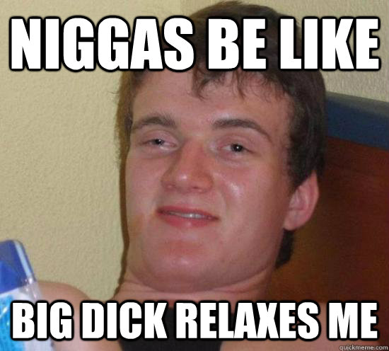 Niggas be like Big Dick relaxes me  Really High Guy