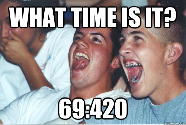 What time is it? 69:420  Immature High Schoolers