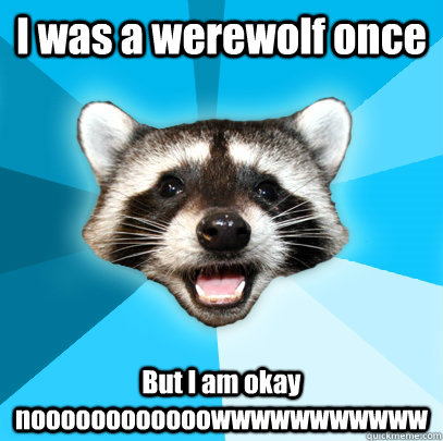 I was a werewolf once But I am okay noooooooooooowwwwwwwwwww  Lame Pun Coon