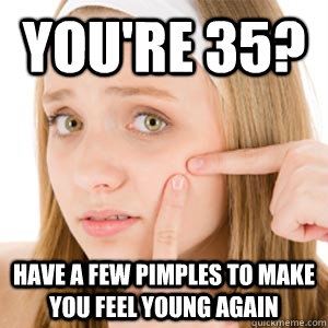 You're 35? have a few pimples to make you feel young again - You're 35? have a few pimples to make you feel young again  Misc