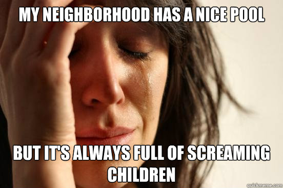 My neighborhood has a nice pool but it's always full of screaming children  First World Problems