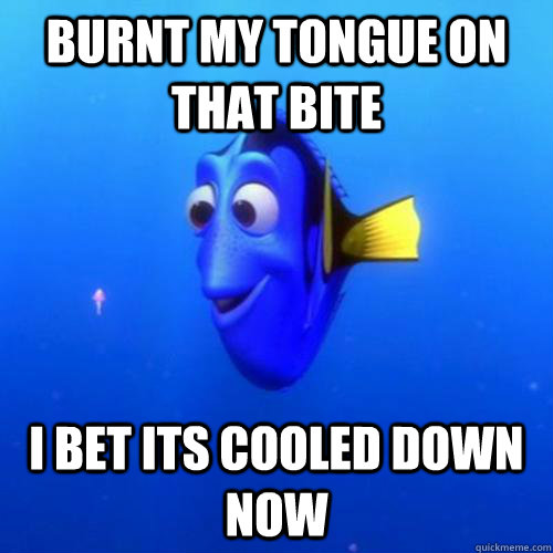 burnt my tongue on that bite  i bet its cooled down now - burnt my tongue on that bite  i bet its cooled down now  dory