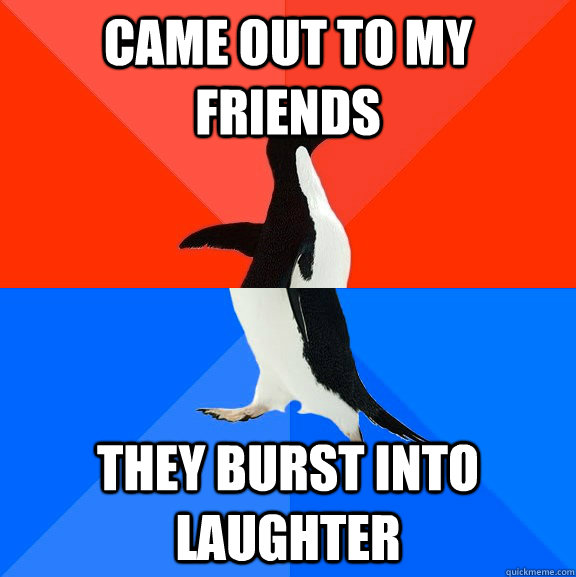 Came out to my friends They burst into laughter  Socially Awesome Awkward Penguin