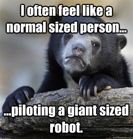 I often feel like a normal sized person... ...piloting a giant sized robot.  Confession Bear