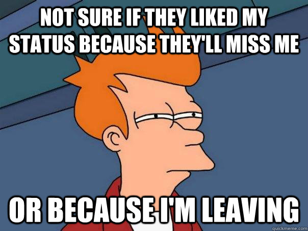 not sure if they liked my status because they'll miss me or because i'm leaving - not sure if they liked my status because they'll miss me or because i'm leaving  Futurama Fry