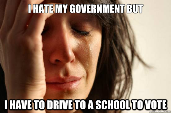 i hate my government but i have to drive to a school to vote  First World Problems