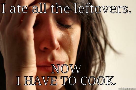 I ATE ALL THE LEFTOVERS.  NOW I HAVE TO COOK. First World Problems