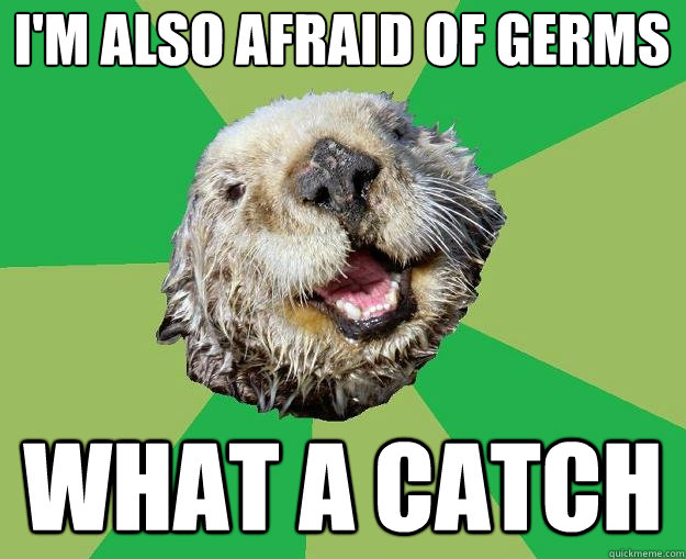 I'm also afraid of germs WHAT A CATCH  OCD Otter